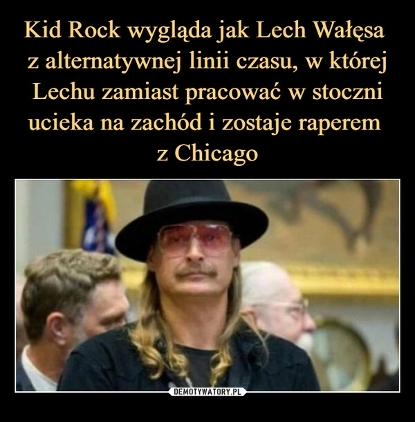 
    Kid Rock wygląda jak Lech Wałęsa
z alternatywnej linii czasu, w której Lechu zamiast pracować w stoczni ucieka na zachód i zostaje raperem
z Chicago 