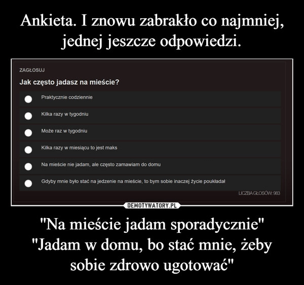 
    Ankieta. I znowu zabrakło co najmniej, jednej jeszcze odpowiedzi. ''Na mieście jadam sporadycznie''
''Jadam w domu, bo stać mnie, żeby sobie zdrowo ugotować''