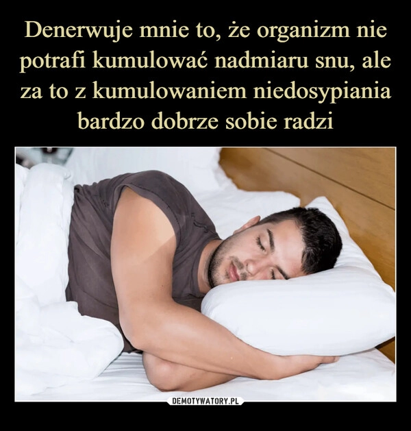 
    Denerwuje mnie to, że organizm nie potrafi kumulować nadmiaru snu, ale za to z kumulowaniem niedosypiania bardzo dobrze sobie radzi