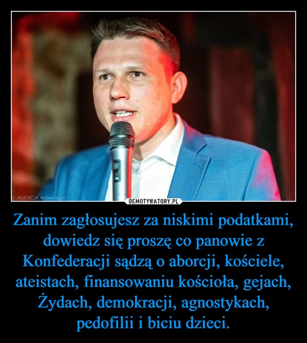 
    Zanim zagłosujesz za niskimi podatkami, dowiedz się proszę co panowie z Konfederacji sądzą o aborcji, kościele, ateistach, finansowaniu kościoła, gejach, Żydach, demokracji, agnostykach, pedofilii i biciu dzieci.