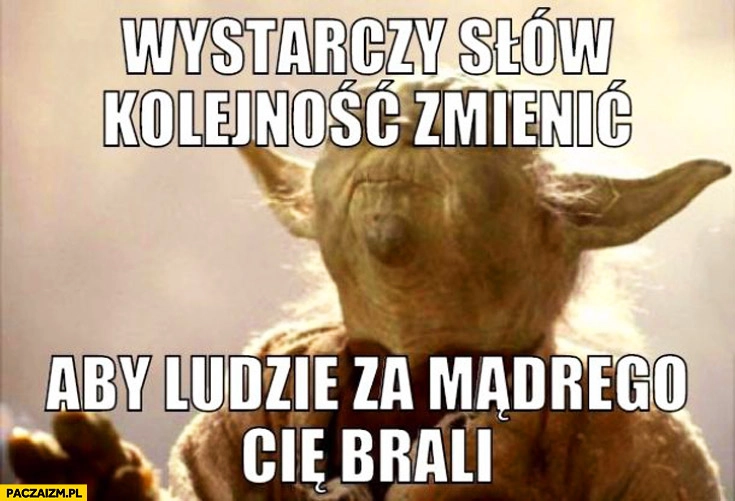 
    Wystarczy słów kolejność zmienić aby ludzie za mądrego Cię brali Yoda