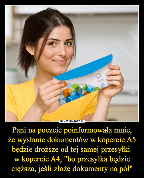 
    Pani na poczcie poinformowała mnie,
że wysłanie dokumentów w kopercie A5 będzie droższe od tej samej przesyłki 
w kopercie A4, "bo przesyłka będzie cięższa, jeśli złożę dokumenty na pół"