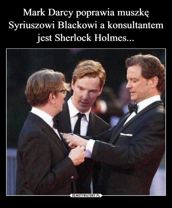 
    Mark Darcy poprawia muszkę Syriuszowi Blackowi a konsultantem jest Sherlock Holmes...