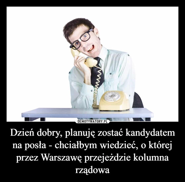 
    Dzień dobry, planuję zostać kandydatem na posła - chciałbym wiedzieć, o której przez Warszawę przejeżdzie kolumna rządowa