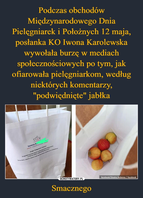 
    Podczas obchodów Międzynarodowego Dnia Pielęgniarek i Położnych 12 maja, posłanka KO Iwona Karolewska wywołała burzę w mediach społecznościowych po tym, jak ofiarowała pielęgniarkom, według niektórych komentarzy, "podwiędnięte" jabłka Smacznego