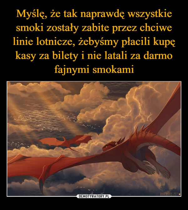 
    Myślę, że tak naprawdę wszystkie smoki zostały zabite przez chciwe linie lotnicze, żebyśmy płacili kupę kasy za bilety i nie latali za darmo fajnymi smokami