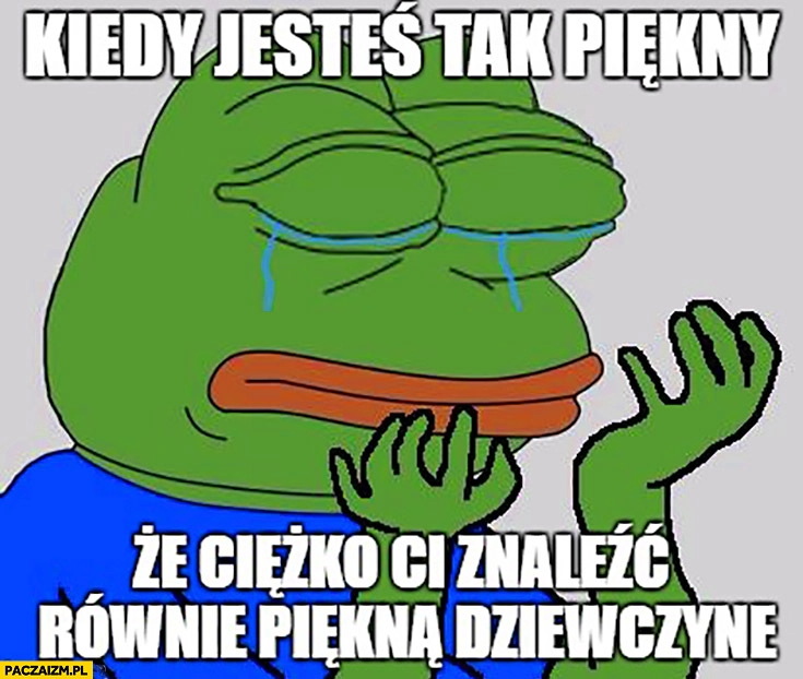 
    Kiedy jesteś tak piękny, że ciężko Ci znaleźć równie piękna dziewczynę smutna żaba
