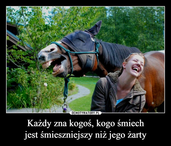 
    Każdy zna kogoś, kogo śmiech
jest śmieszniejszy niż jego żarty