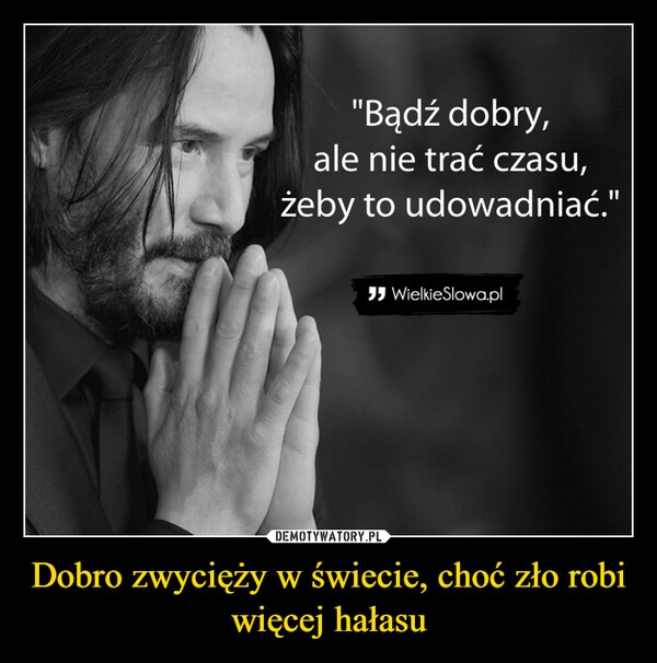 
    Dobro zwycięży w świecie, choć zło robi więcej hałasu