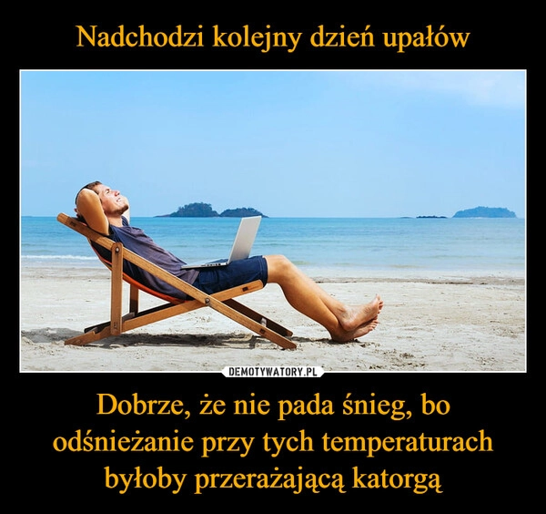 
    Nadchodzi kolejny dzień upałów Dobrze, że nie pada śnieg, bo odśnieżanie przy tych temperaturach byłoby przerażającą katorgą