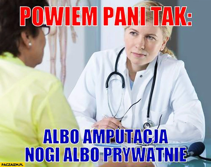 
    Powiem Pani tak: albo amputacja nogi albo prywatnie