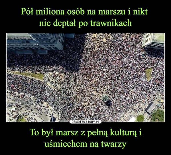 
    Pół miliona osób na marszu i nikt 
nie deptał po trawnikach To był marsz z pełną kulturą i uśmiechem na twarzy