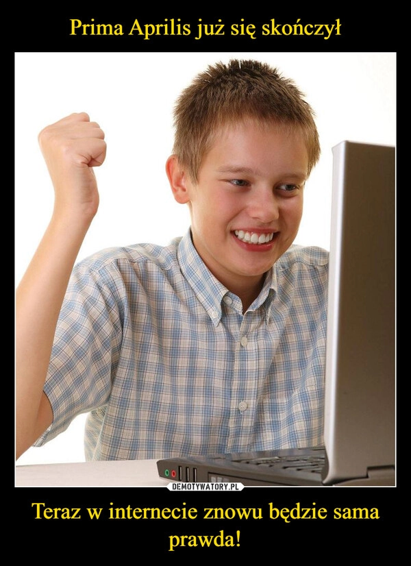 
    Prima Aprilis już się skończył Teraz w internecie znowu będzie sama prawda!