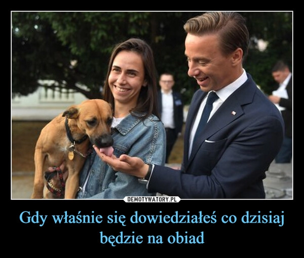 
    Gdy właśnie się dowiedziałeś co dzisiaj będzie na obiad