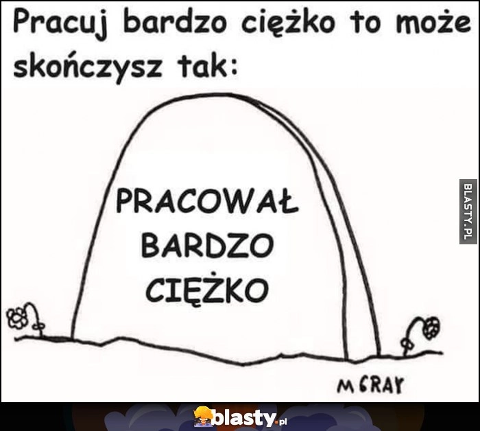 
    Pracuj bardzo ciężko to może skończysz tak: pracował bardzo ciężko napisane na nagrobku