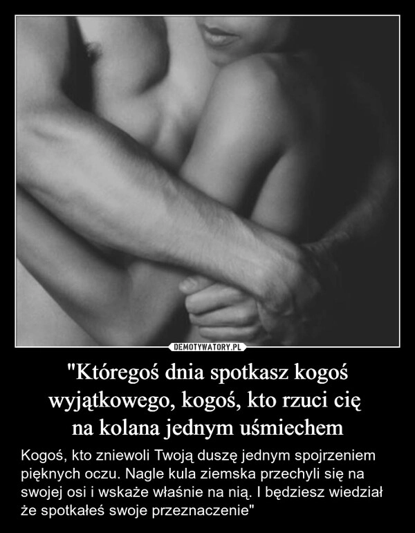 
    "Któregoś dnia spotkasz kogoś wyjątkowego, kogoś, kto rzuci cię 
na kolana jednym uśmiechem
