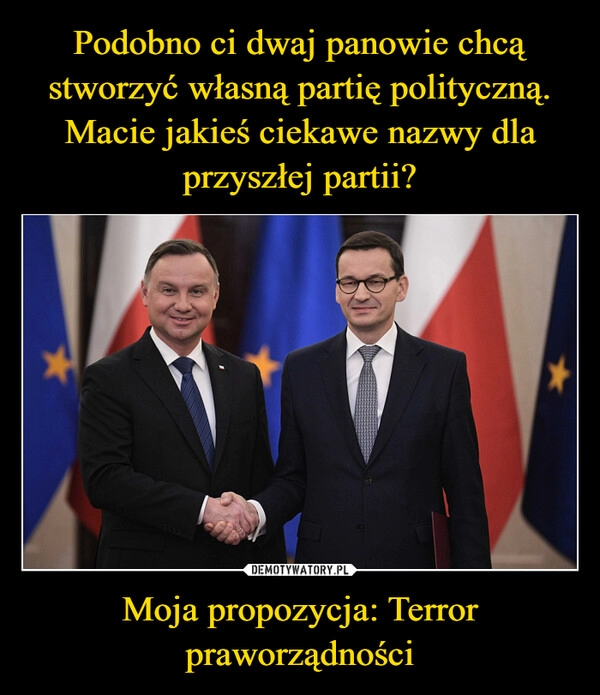 
    Podobno ci dwaj panowie chcą stworzyć własną partię polityczną. Macie jakieś ciekawe nazwy dla przyszłej partii? Moja propozycja: Terror praworządności