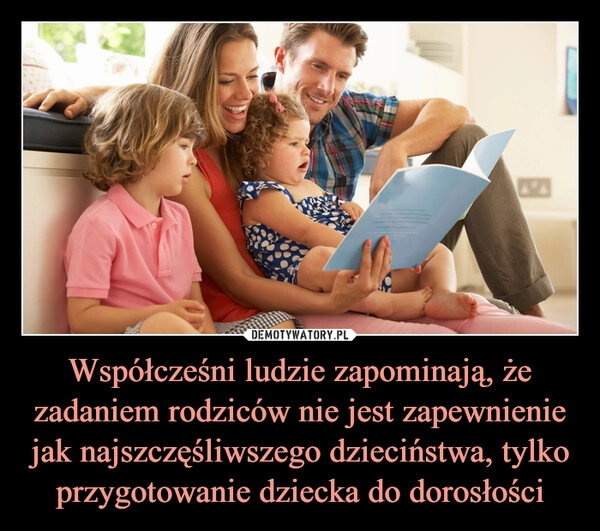 
    Współcześni ludzie zapominają, że zadaniem rodziców nie jest zapewnienie jak najszczęśliwszego dzieciństwa, tylko przygotowanie dziecka do dorosłości