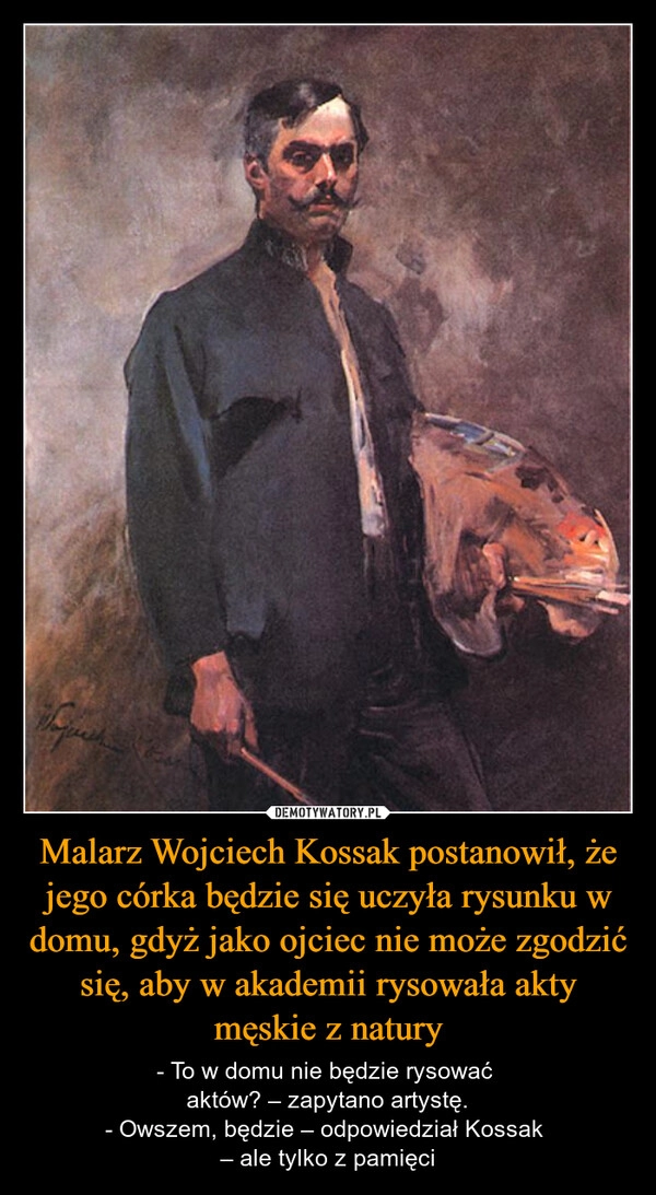 
    Malarz Wojciech Kossak postanowił, że jego córka będzie się uczyła rysunku w domu, gdyż jako ojciec nie może zgodzić się, aby w akademii rysowała akty męskie z natury