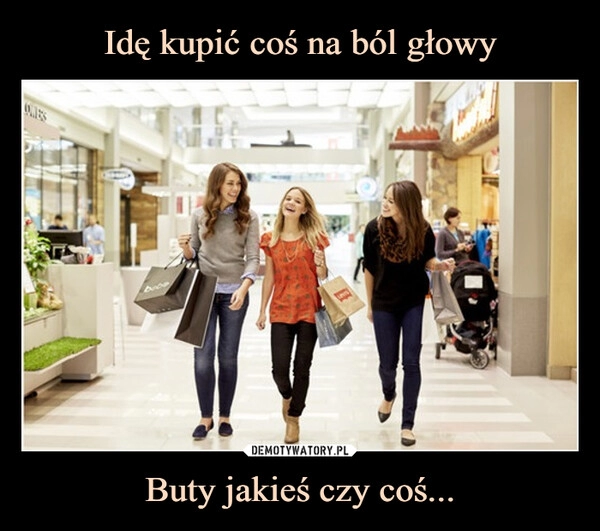 
    Idę kupić coś na ból głowy Buty jakieś czy coś...