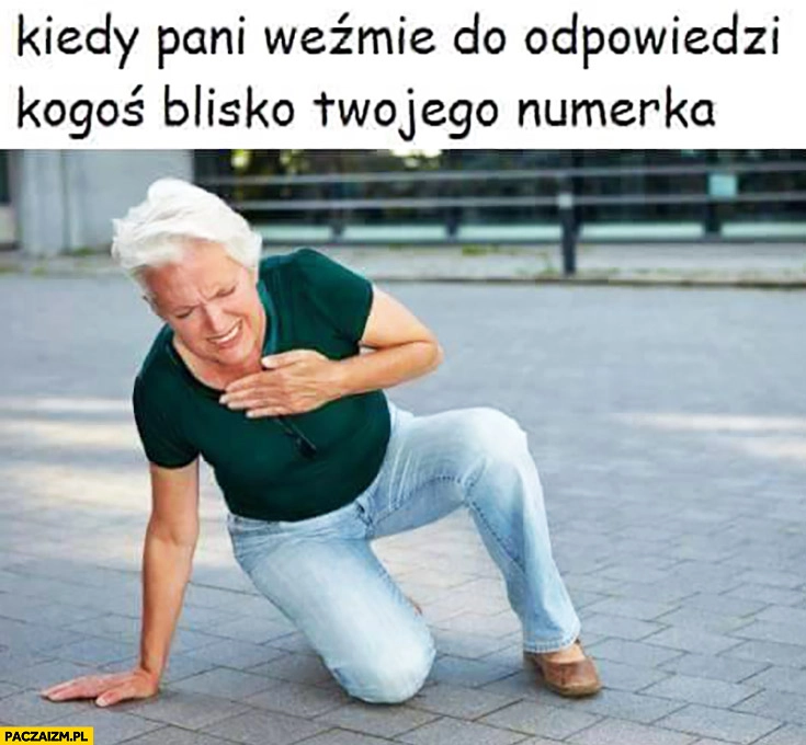 
    Kiedy pani weźmie do odpowiedzi kogoś blisko Twojego numerka zawał serca