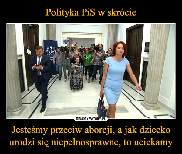 
    Polityka PiS w skrócie Jesteśmy przeciw aborcji, a jak dziecko urodzi się niepełnosprawne, to uciekamy