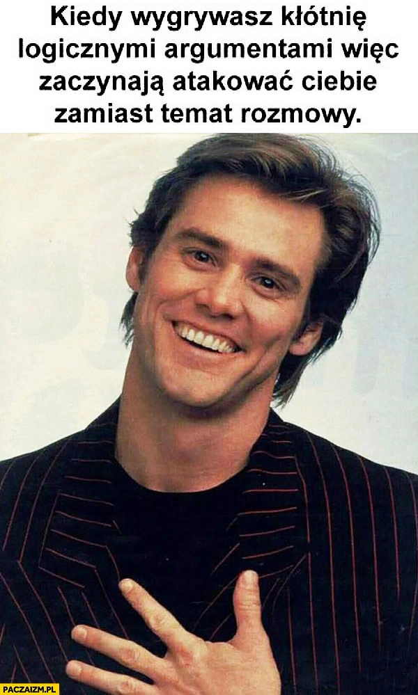 
    Kiedy wygrywasz kłótnię logicznymi argumentami więc zaczynają atakować Ciebie zamiast temat rozmowy Jim Carrey