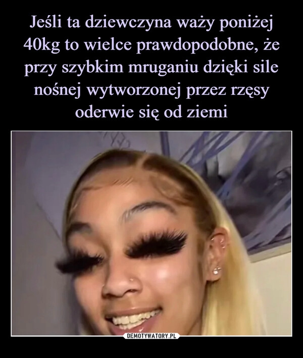 
    Jeśli ta dziewczyna waży poniżej 40kg to wielce prawdopodobne, że przy szybkim mruganiu dzięki sile nośnej wytworzonej przez rzęsy oderwie się od ziemi