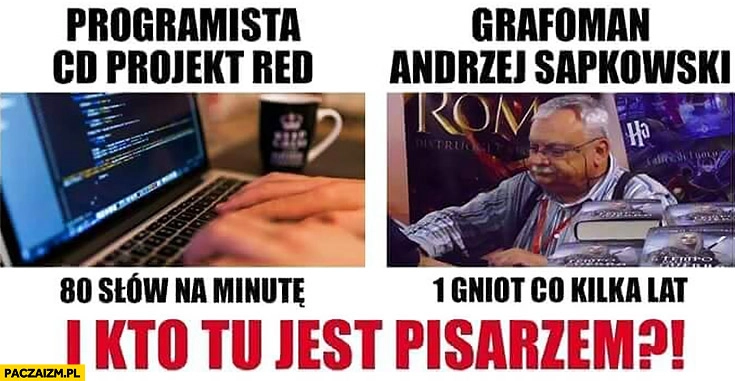 
    Programista CD Projekt Red vs Andrzej Sapkowski 80 słów na minutę vs 1 gniot co kilka lat i kto tu jest pisarzem?