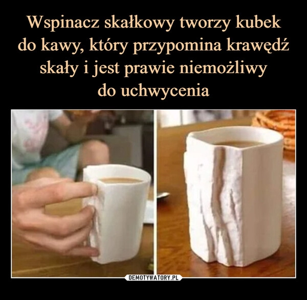 
    Wspinacz skałkowy tworzy kubek
do kawy, który przypomina krawędź skały i jest prawie niemożliwy
do uchwycenia