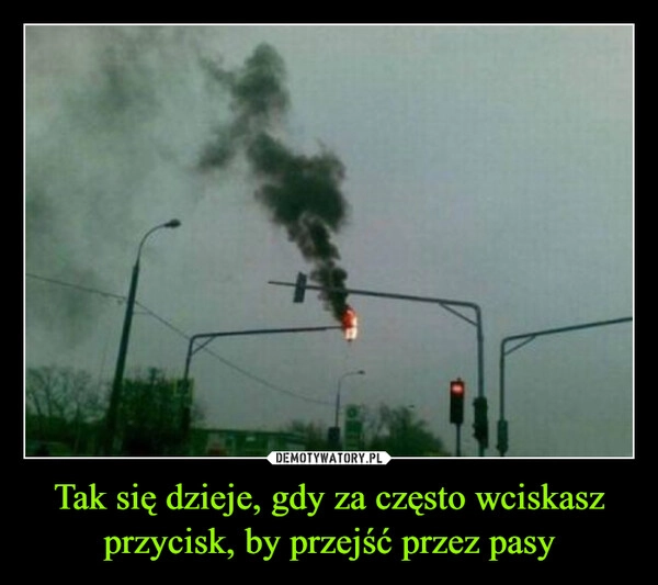 
    Tak się dzieje, gdy za często wciskasz przycisk, by przejść przez pasy