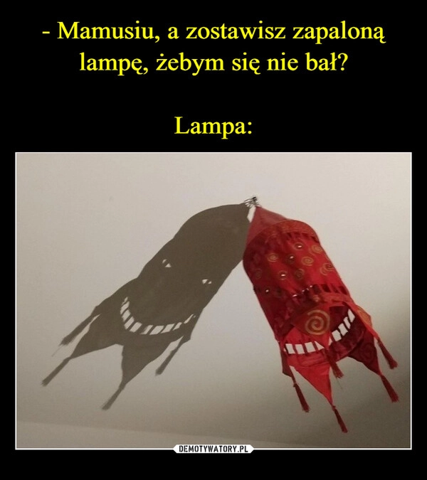 
    - Mamusiu, a zostawisz zapaloną lampę, żebym się nie bał?

Lampa: