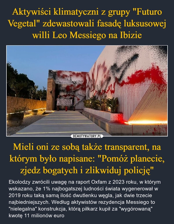 
    Aktywiści klimatyczni z grupy "Futuro Vegetal" zdewastowali fasadę luksusowej willi Leo Messiego na Ibizie Mieli oni ze sobą także transparent, na którym było napisane: "Pomóż planecie, zjedz bogatych i zlikwiduj policję"