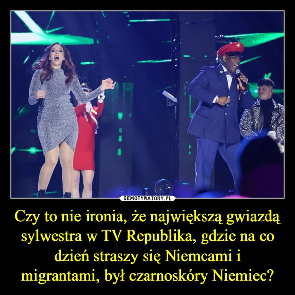 
    Czy to nie ironia, że największą gwiazdą sylwestra w TV Republika, gdzie na co dzień straszy się Niemcami i migrantami, był czarnoskóry Niemiec?