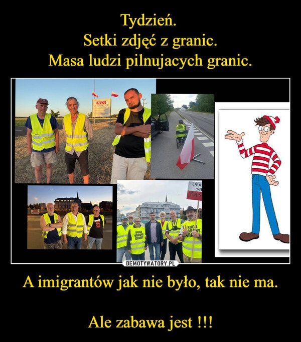 
    Tydzień. 
Setki zdjęć z granic.
Masa ludzi pilnujacych granic. A imigrantów jak nie było, tak nie ma.

Ale zabawa jest !!!