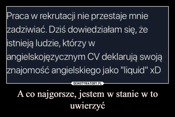 
    A co najgorsze, jestem w stanie w to uwierzyć