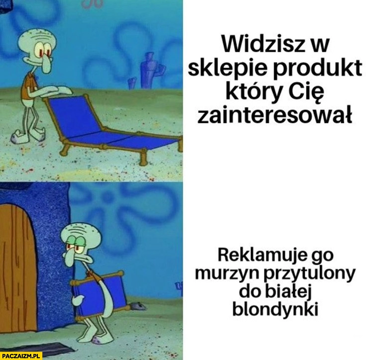 
    Widzisz w sklepie produkt który cię zainteresował, reklamuje go murzyn przytulony do białej blondynki rezygnuje Spongebob