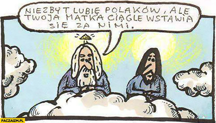 
    Niezbyt lubię Polaków, ale Twoja matka ciągle wstawia się za nimi Bóg Maryja