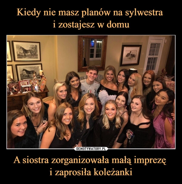 
    Kiedy nie masz planów na sylwestra 
i zostajesz w domu A siostra zorganizowała małą imprezę 
i zaprosiła koleżanki