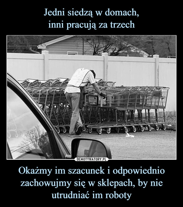 
    Jedni siedzą w domach,
inni pracują za trzech Okażmy im szacunek i odpowiednio zachowujmy się w sklepach, by nie utrudniać im roboty