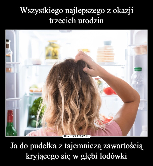 
    Wszystkiego najlepszego z okazji trzecich urodzin Ja do pudełka z tajemniczą zawartością kryjącego się w głębi lodówki