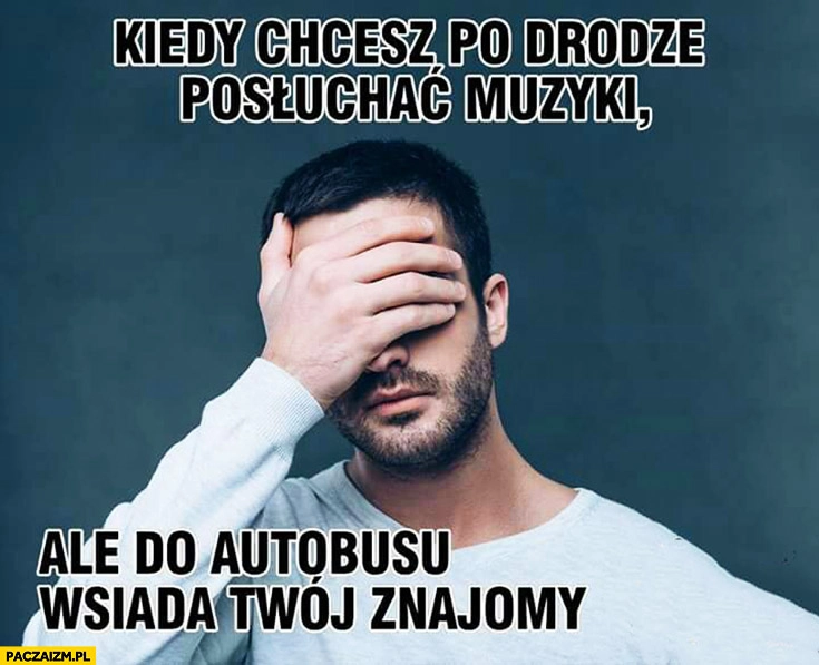 
    Kiedy chcesz po drodze posłuchać muzyki ale do autobusu wsiada Twój znajomy