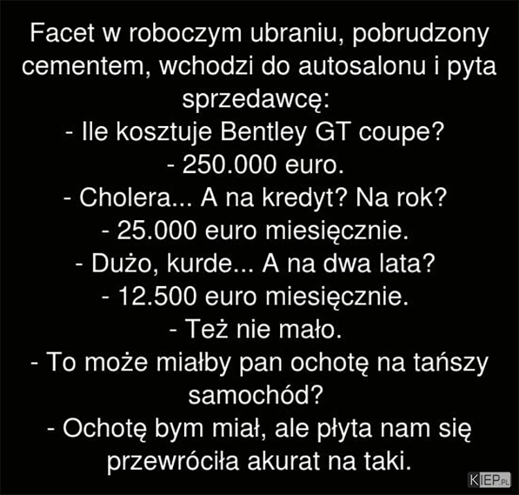 
    Facet w roboczym i pobrudzonym z cementu ubraniu wchodzi do autosalonu i pyta...