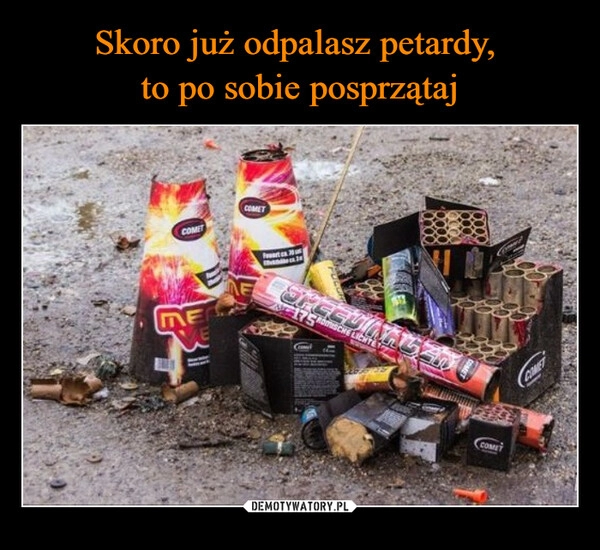 
    Skoro już odpalasz petardy, 
to po sobie posprzątaj