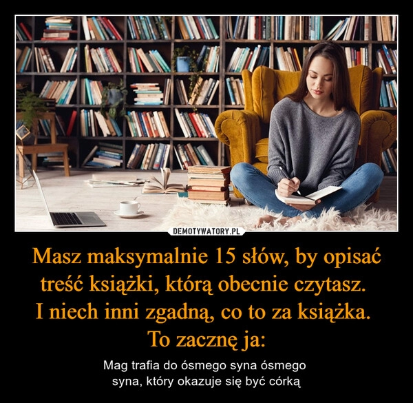 
    
Masz maksymalnie 15 słów, by opisać treść książki, którą obecnie czytasz.
I niech inni zgadną, co to za książka.
To zacznę ja: 