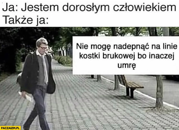 
    Ja: jestem dorosłym człowiekiem, także ja: nie mogę nadepnąć na linię kostki brukowej bo inaczej umrę