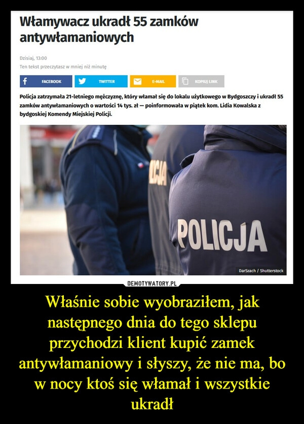 
    Właśnie sobie wyobraziłem, jak następnego dnia do tego sklepu przychodzi klient kupić zamek antywłamaniowy i słyszy, że nie ma, bo w nocy ktoś się włamał i wszystkie ukradł