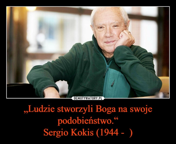 
    „Ludzie stworzyli Boga na swoje podobieństwo.“
Sergio Kokis (1944 -  )