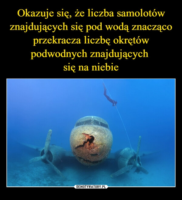 
    Okazuje się, że liczba samolotów znajdujących się pod wodą znacząco przekracza liczbę okrętów podwodnych znajdujących 
się na niebie