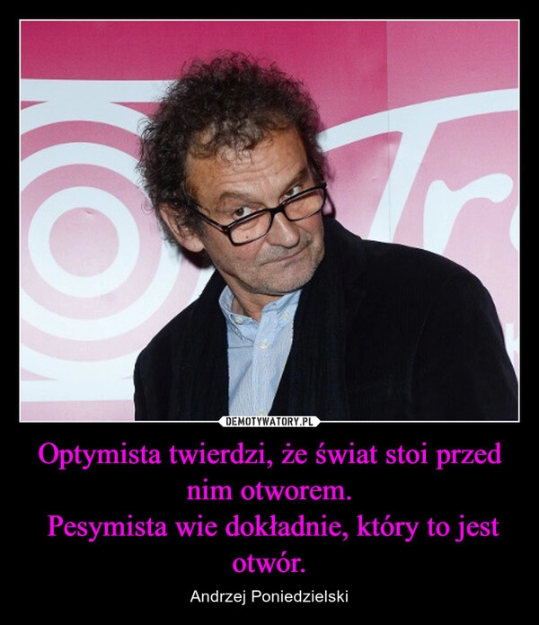 
    Optymista twierdzi, że świat stoi przed nim otworem.
 Pesymista wie dokładnie, który to jest otwór.